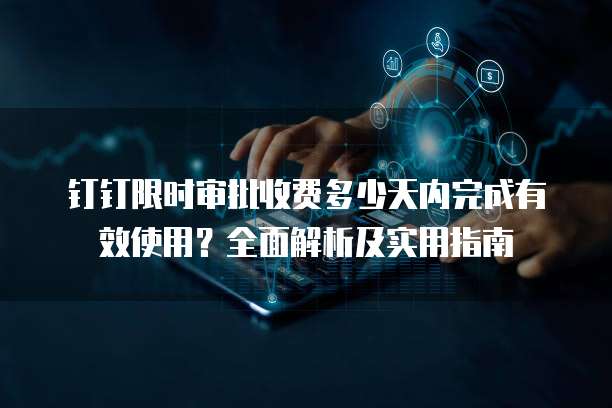 钉钉限时审批收费多少天内完成有效使用？全面解析及实用指南