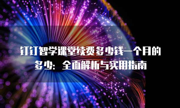 钉钉智学课堂续费多少钱一个月的多少:全面解析与实用指南