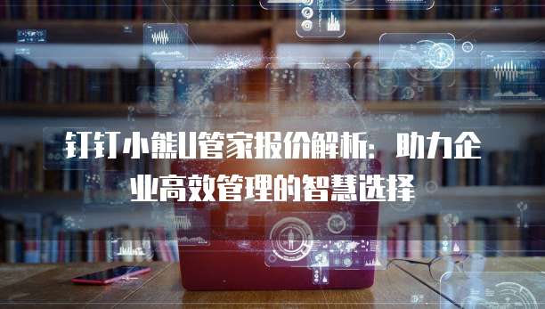 钉钉小熊U管家报价解析:助力企业高效管理的智慧选择