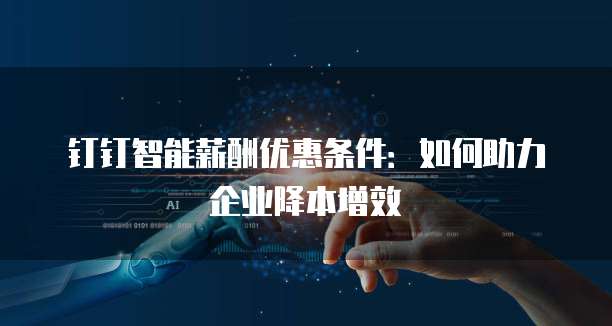 钉钉智能薪酬优惠条件：如何助力企业降本增效