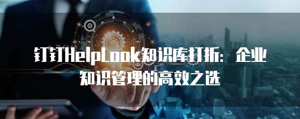 钉钉HelpLook知识库打折:企业知识管理的高效之选