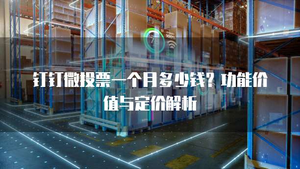 钉钉微投票一个月多少钱?功能价值与定价解析