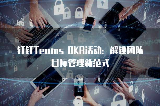 钉钉Teams OKR活动：解锁团队目标管理新范式