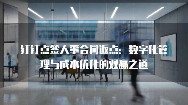 钉钉点签人事合同返点:数字化管理与成本优化的双赢之道