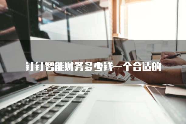 钉钉智能财务多少钱一个合适的