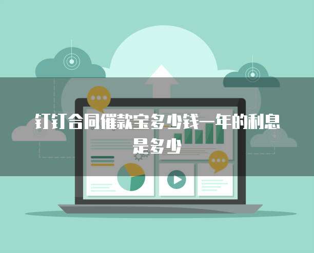 钉钉合同催款宝多少钱一年的利息是多少