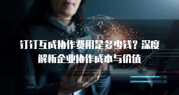 钉钉互成协作费用是多少钱？深度解析企业协作成本与价值