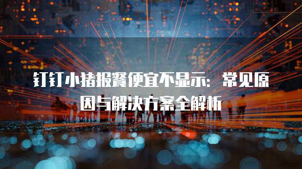 钉钉小猪报餐便宜不显示：常见原因与解决方案全解析