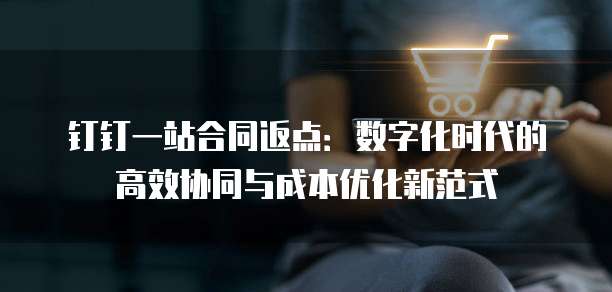 钉钉一站合同返点：数字化时代的高效协同与成本优化新范式