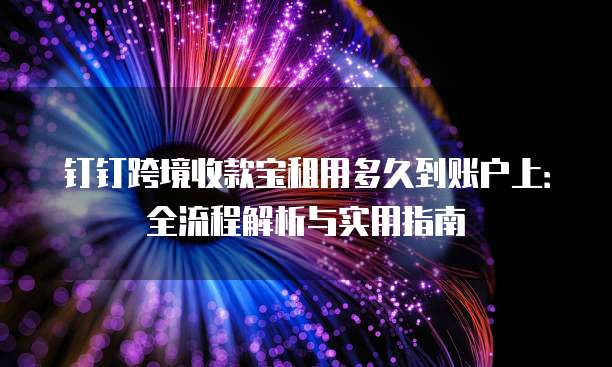 钉钉跨境收款宝租用多久到账户上:全流程解析与实用指南