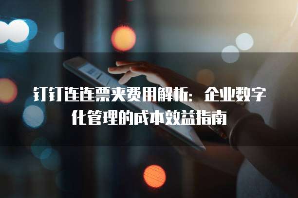 钉钉连连票夹费用解析:企业数字化管理的成本效益指南
