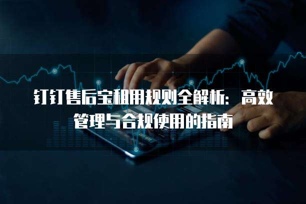 钉钉售后宝租用规则全解析：高效管理与合规使用的指南
