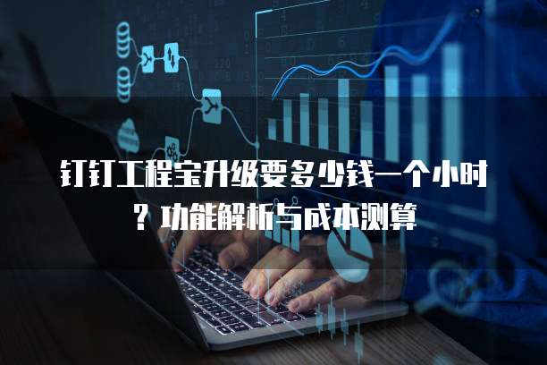 钉钉工程宝升级要多少钱一个小时？功能解析与成本测算 