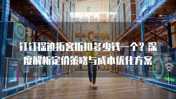 钉钉探迹拓客折扣多少钱一个?深度解析定价策略与成本优化方案