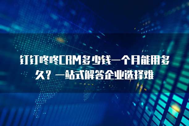 钉钉咚咚CRM多少钱一个月能用多久？一站式解答企业选择难  