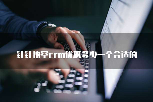 钉钉悟空crm优惠多少一个合适的