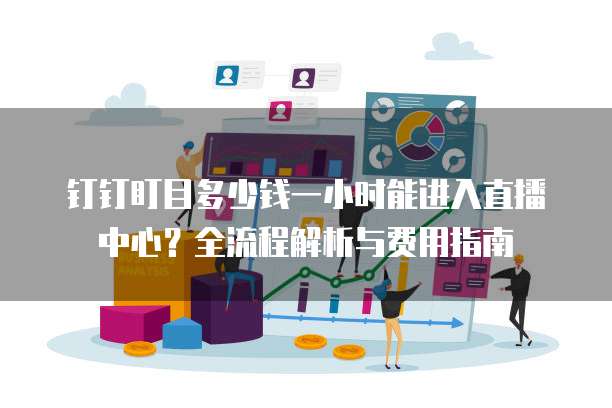 钉钉盯目多少钱一小时能进入直播中心?全流程解析与费用指南