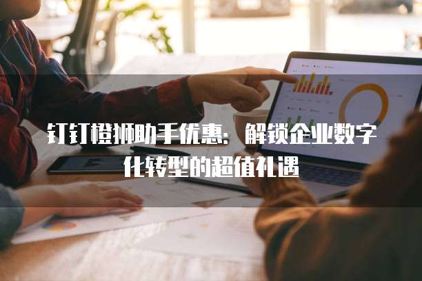 钉钉橙狮助手优惠:解锁企业数字化转型的超值礼遇