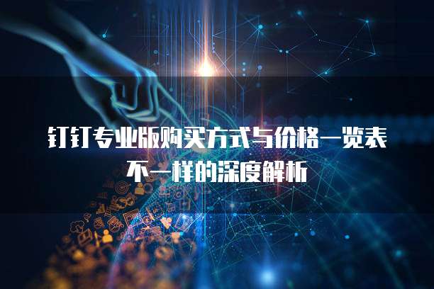 钉钉专业版购买方式与价格一览表不一样的深度解析