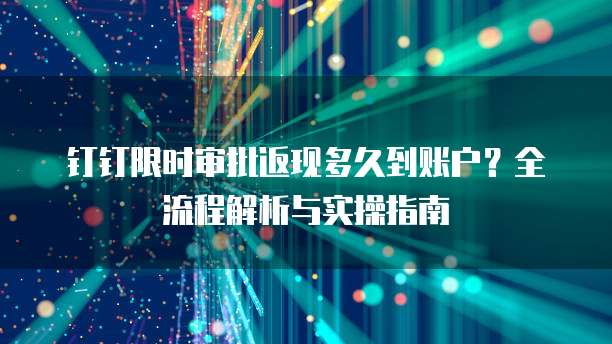 钉钉限时审批返现多久到账户?全流程解析与实操指南