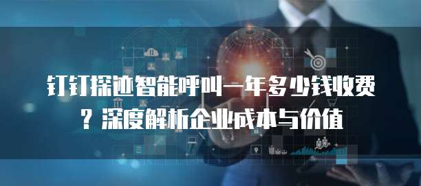 钉钉探迹智能呼叫一年多少钱收费?深度解析企业成本与价值