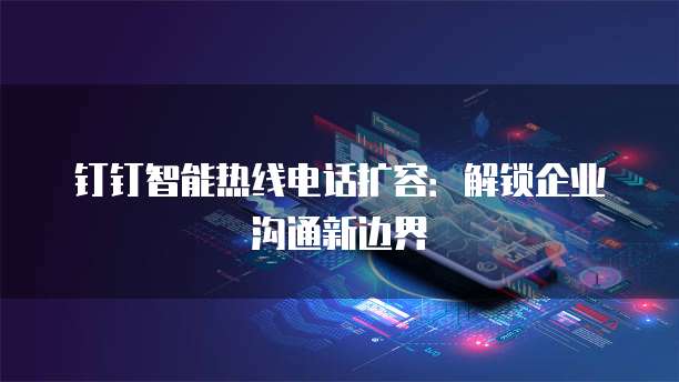 钉钉智能热线电话扩容:解锁企业沟通新边界