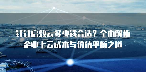 钉钉启效云多少钱合适?全面解析企业上云成本与价值平衡之道