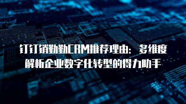 钉钉销勤勤CRM推荐理由：多维度解析企业数字化转型的得力助手