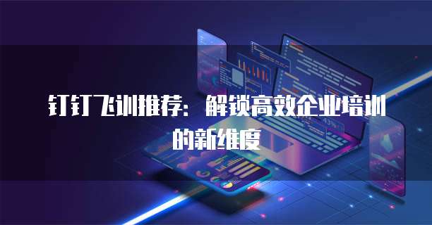 钉钉飞训推荐:解锁高效企业培训的新维度
