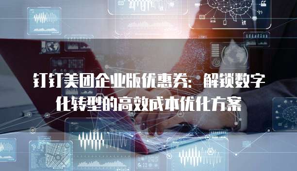 钉钉美团企业版优惠券：解锁数字化转型的高效成本优化方案
