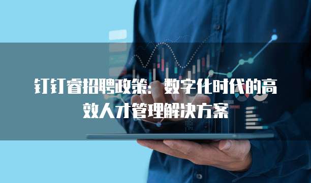 钉钉睿招聘政策:数字化时代的高效人才管理解决方案