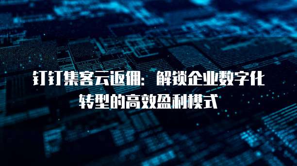 钉钉集客云返佣：解锁企业数字化转型的高效盈利模式