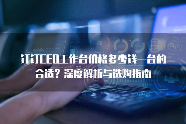 钉钉CEO工作台价格多少钱一台的合适？深度解析与选购指南