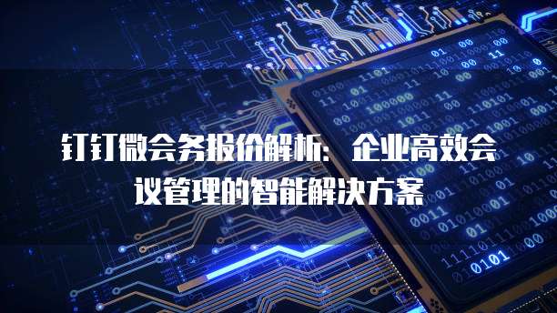 钉钉微会务报价解析:企业高效会议管理的智能解决方案