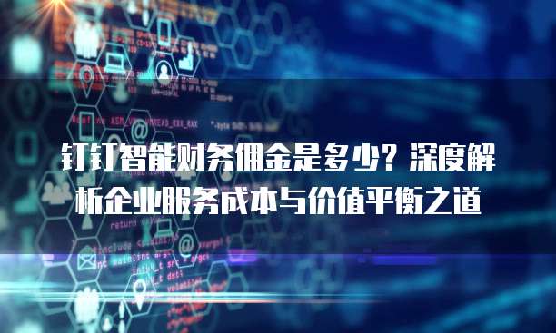钉钉智能财务佣金是多少?深度解析企业服务成本与价值平衡之道