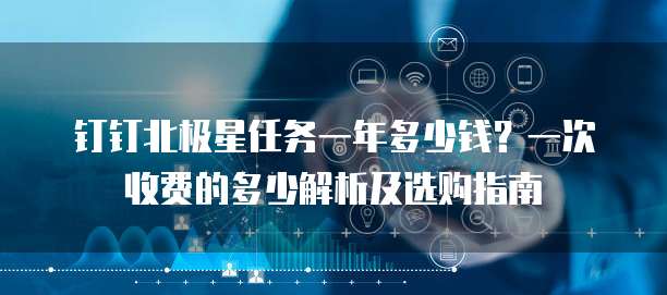 钉钉北极星任务一年多少钱？一次收费的多少解析及选购指南