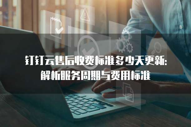 钉钉云售后收费标准多少天更新：解析服务周期与费用标准