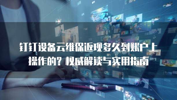 钉钉设备云维保返现多久到账户上操作的？权威解读与实用指南