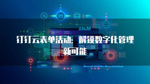 钉钉云表单活动：解锁数字化管理新可能