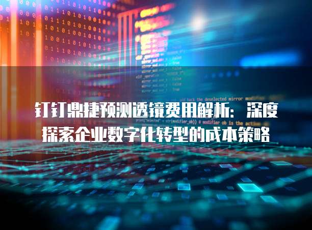 钉钉鼎捷预测透镜费用解析:深度探索企业数字化转型的成本策略