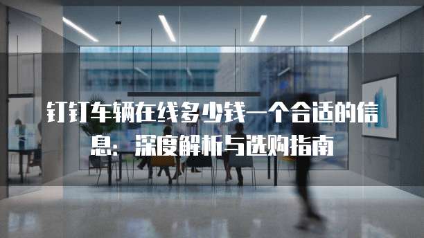 钉钉车辆在线多少钱一个合适的信息:深度解析与选购指南