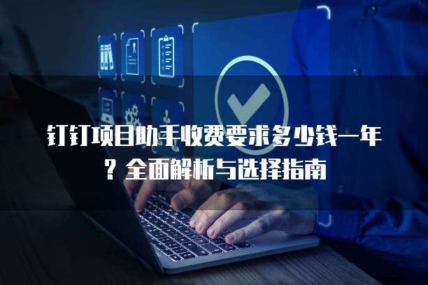钉钉项目助手收费要求多少钱一年?全面解析与选择指南