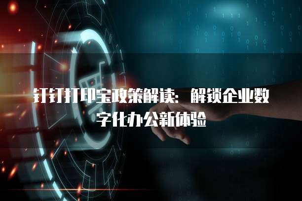 钉钉打印宝政策解读:解锁企业数字化办公新体验