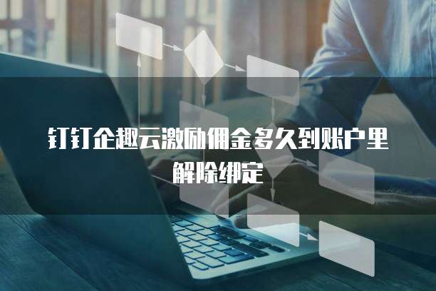 钉钉企趣云激励佣金多久到账户里解除绑定