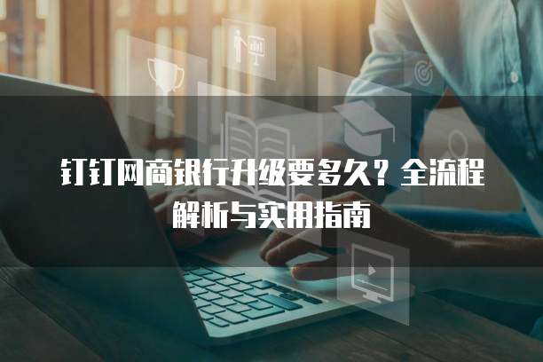 钉钉网商银行升级要多久?全流程解析与实用指南