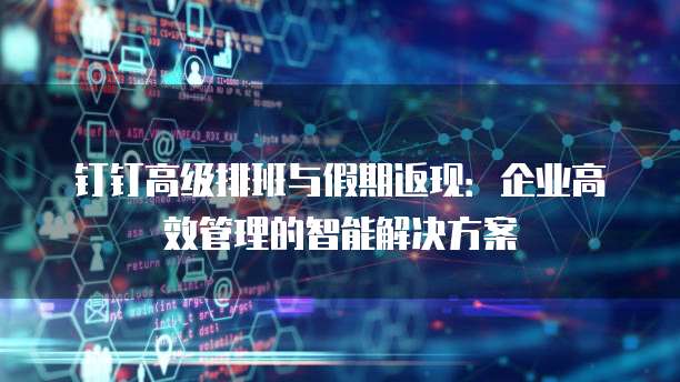 钉钉高级排班与假期返现：企业高效管理的智能解决方案