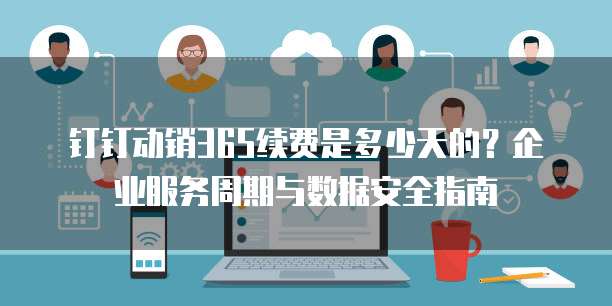 钉钉动销365续费是多少天的?企业服务周期与数据安全指南