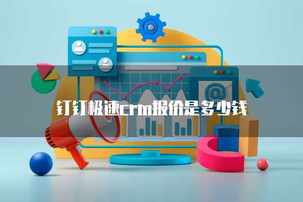 钉钉极速crm报价是多少钱
