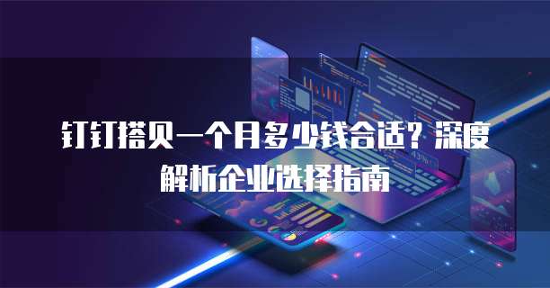 钉钉搭贝一个月多少钱合适?深度解析企业选择指南