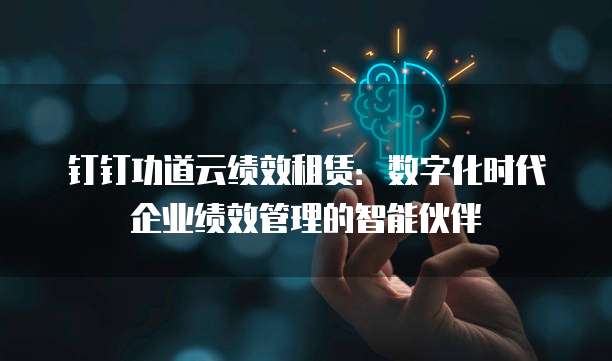 钉钉功道云绩效租赁：数字化时代企业绩效管理的智能伙伴